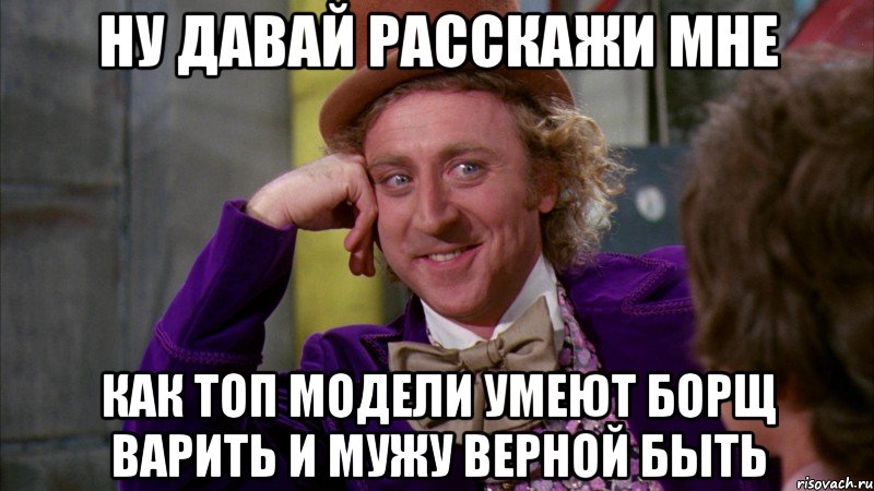 ну давай расскажи мне как топ модели умеют борщ варить и мужу верной быть, Мем Ну давай расскажи (Вилли Вонка)