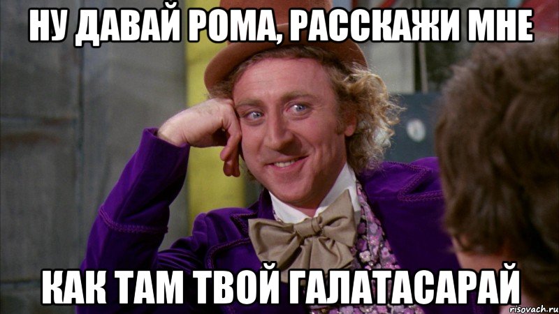 НУ ДАВАЙ РОМА, РАССКАЖИ МНЕ КАК ТАМ ТВОЙ ГАЛАТАСАРАЙ, Мем Ну давай расскажи (Вилли Вонка)