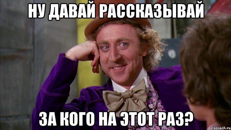 ну давай рассказывай за кого на этот раз?, Мем Ну давай расскажи (Вилли Вонка)