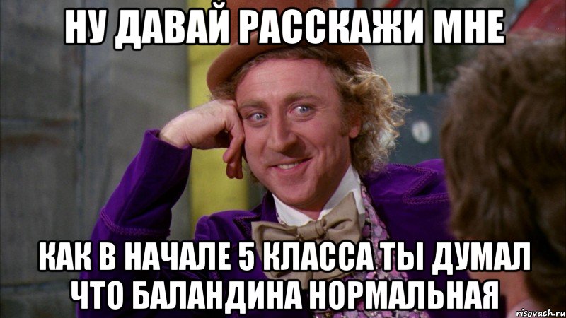 Ну давай расскажи мне Как в начале 5 класса ты думал что Баландина нормальная, Мем Ну давай расскажи (Вилли Вонка)