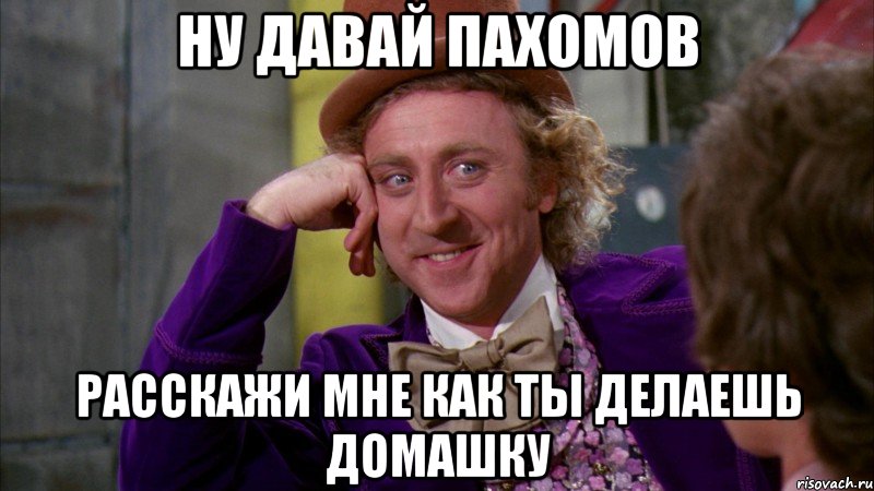 НУ ДАВАЙ ПАХОМОВ РАССКАЖИ МНЕ КАК ТЫ ДЕЛАЕШЬ ДОМАШКУ, Мем Ну давай расскажи (Вилли Вонка)