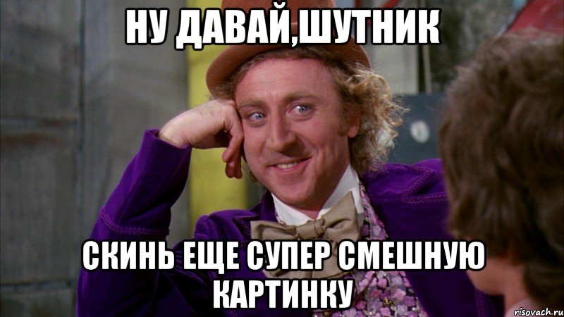 ну давай,шутник скинь еще супер смешную картинку, Мем Ну давай расскажи (Вилли Вонка)