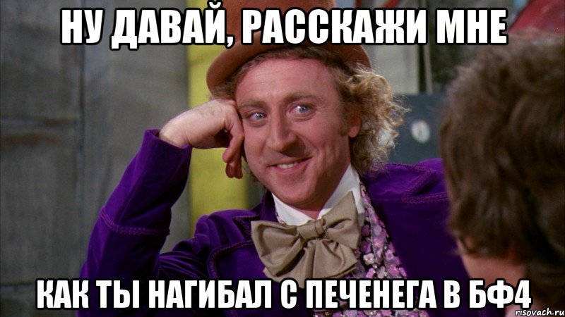 Ну давай, расскажи мне Как ты нагибал с печенега в бф4, Мем Ну давай расскажи (Вилли Вонка)