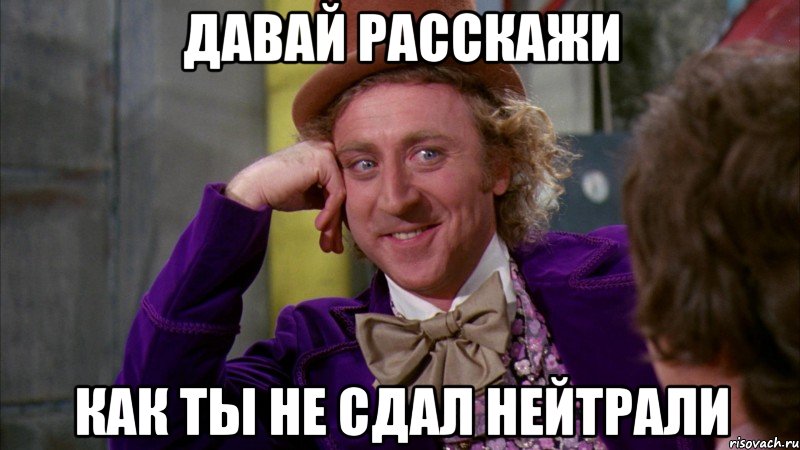 давай расскажи как ты не сдал нейтрали, Мем Ну давай расскажи (Вилли Вонка)