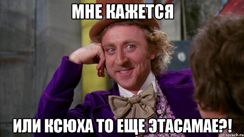 мне кажется или ксюха то еще этасамае?!, Мем Ну давай расскажи (Вилли Вонка)