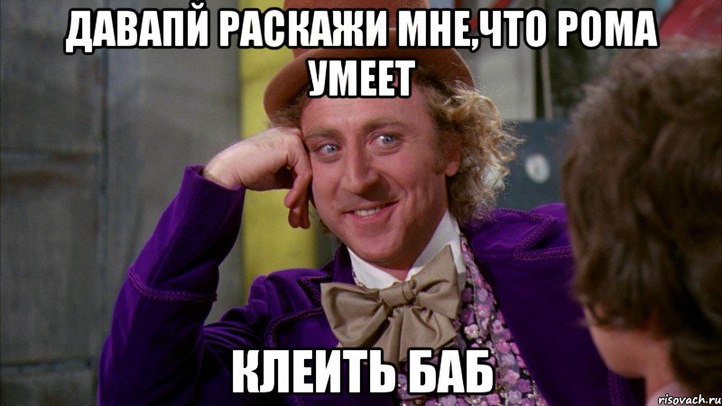 ДАВАПЙ РАСКАЖИ МНЕ,ЧТО РОМА УМЕЕТ КЛЕИТЬ БАБ, Мем Ну давай расскажи (Вилли Вонка)