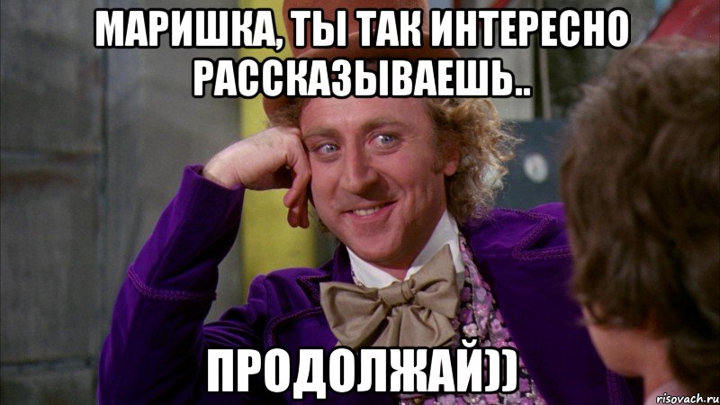 Маришка, ты так интересно рассказываешь.. Продолжай)), Мем Ну давай расскажи (Вилли Вонка)