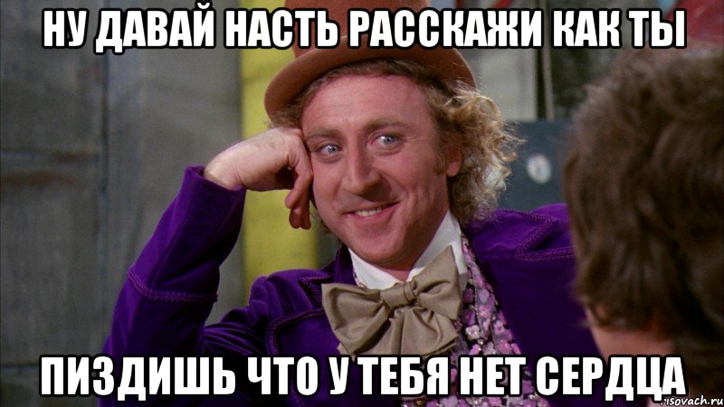 Ну давай Насть расскажи как ты пиздишь что у тебя нет сердца, Мем Ну давай расскажи (Вилли Вонка)