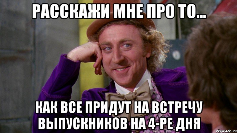 Расскажи мне про то... как все придут на встречу выпускников на 4-ре дня, Мем Ну давай расскажи (Вилли Вонка)