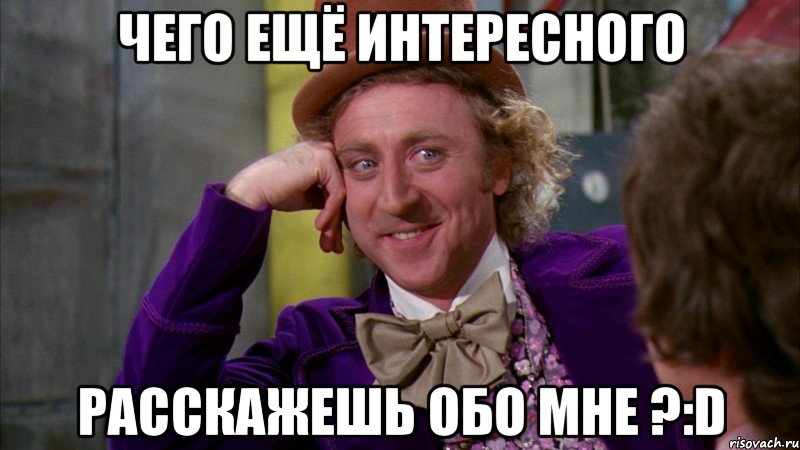 чего ещё интересного расскажешь обо мне ?:D, Мем Ну давай расскажи (Вилли Вонка)