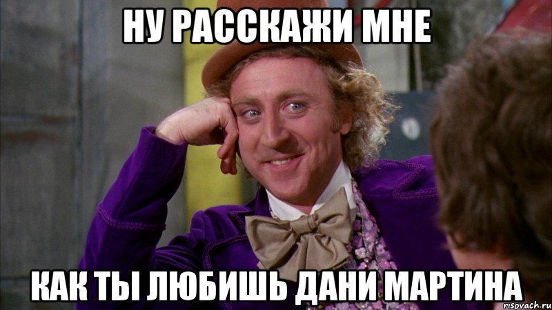 Ну расскажи мне как ты любишь Дани Мартина, Мем Ну давай расскажи (Вилли Вонка)