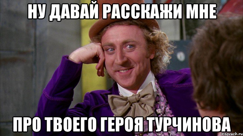 Ну давай расскажи мне про твоего героя Турчинова, Мем Ну давай расскажи (Вилли Вонка)