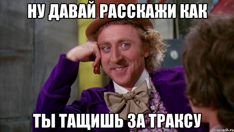 Ну давай расскажи как ты тащишь за Траксу, Мем Ну давай расскажи (Вилли Вонка)