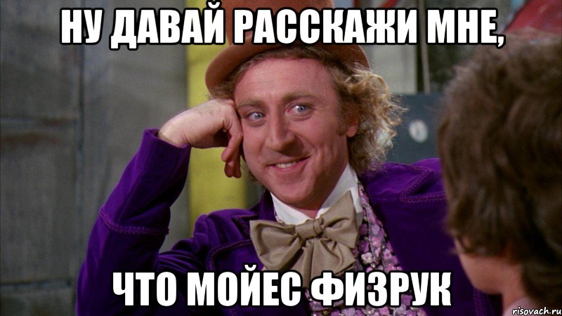 Ну давай расскажи мне, что Мойес физрук, Мем Ну давай расскажи (Вилли Вонка)