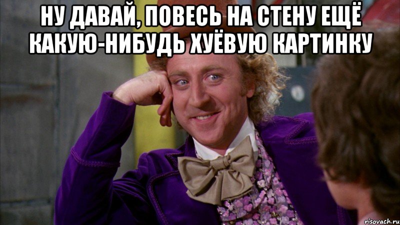 Ну давай, повесь на стену ещё какую-нибудь хуёвую картинку , Мем Ну давай расскажи (Вилли Вонка)