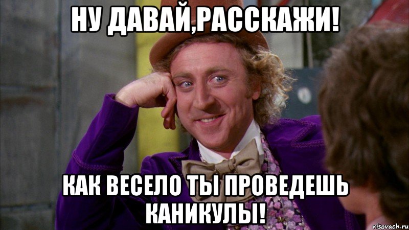 Ну давай,расскажи! Как весело ты проведешь каникулы!, Мем Ну давай расскажи (Вилли Вонка)