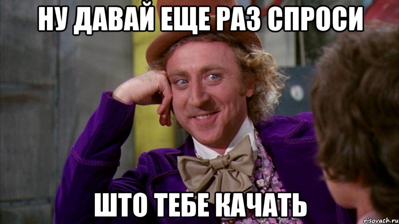 Ну давай еще раз спроси што тебе качать, Мем Ну давай расскажи (Вилли Вонка)