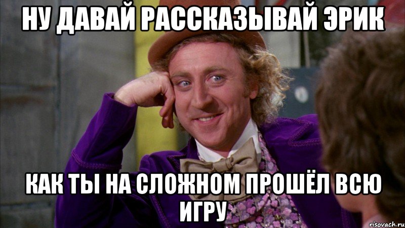 Ну давай рассказывай Эрик Как ты на сложном прошёл всю игру, Мем Ну давай расскажи (Вилли Вонка)