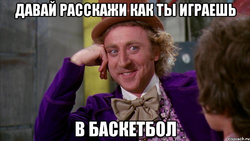 ДАВАЙ РАССКАЖИ КАК ТЫ ИГРАЕШЬ В БАСКЕТБОЛ, Мем Ну давай расскажи (Вилли Вонка)