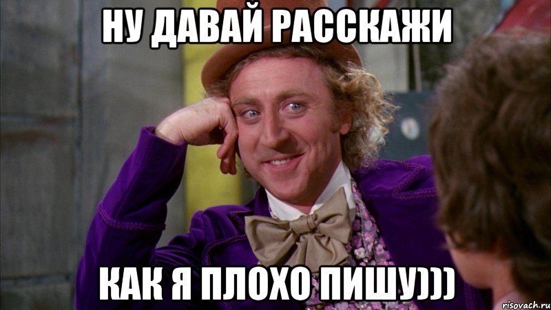 ну давай расскажи как я плохо пишу))), Мем Ну давай расскажи (Вилли Вонка)