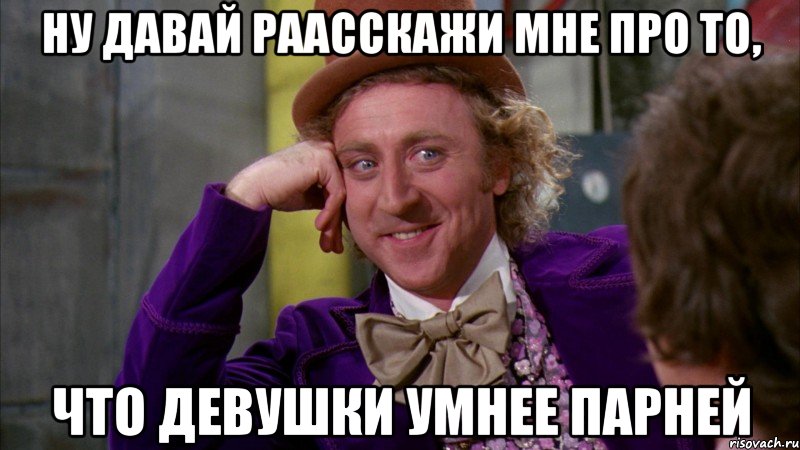 ну давай раасскажи мне про то, что девушки умнее парней, Мем Ну давай расскажи (Вилли Вонка)