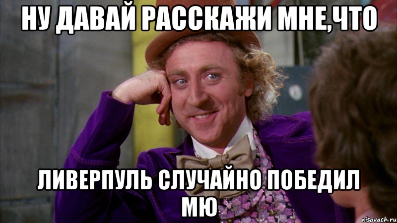 ну давай расскажи мне,что Ливерпуль случайно победил МЮ, Мем Ну давай расскажи (Вилли Вонка)