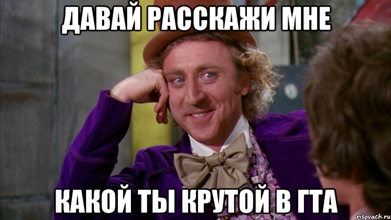 ДАВАЙ РАССКАЖИ МНЕ КАКОЙ ТЫ КРУТОЙ В ГТА, Мем Ну давай расскажи (Вилли Вонка)
