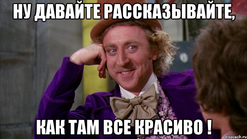 НУ ДАВАЙТЕ РАССКАЗЫВАЙТЕ, КАК ТАМ ВСЕ КРАСИВО !, Мем Ну давай расскажи (Вилли Вонка)