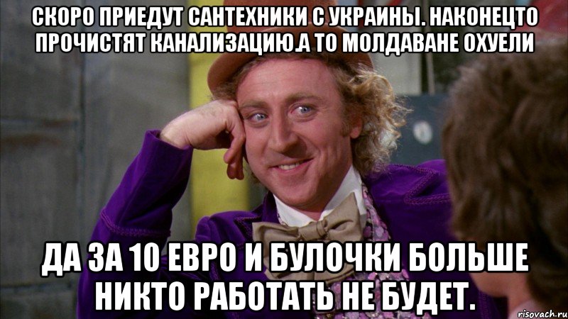 Скоро приедут сантехники с украины. Наконецто прочистят канализацию.а то молдаване охуели Да за 10 евро и булочки больше никто работать не будет., Мем Ну давай расскажи (Вилли Вонка)