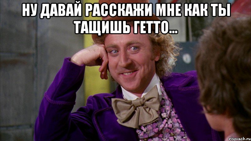 Ну давай расскажи мне как ты тащишь гетто... , Мем Ну давай расскажи (Вилли Вонка)