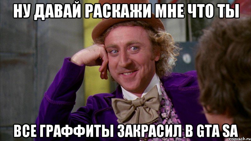 ну давай раскажи мне что ты все граффиты закрасил в GTA SA, Мем Ну давай расскажи (Вилли Вонка)