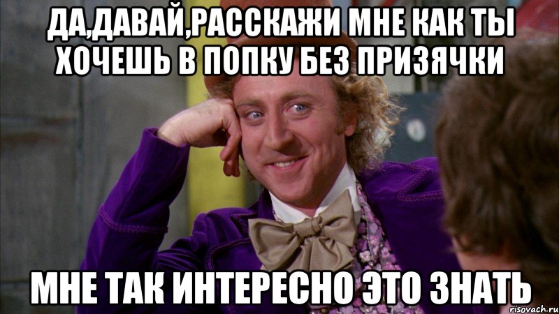 Да,давай,расскажи мне как ты хочешь в попку без призячки Мне так интересно это знать, Мем Ну давай расскажи (Вилли Вонка)
