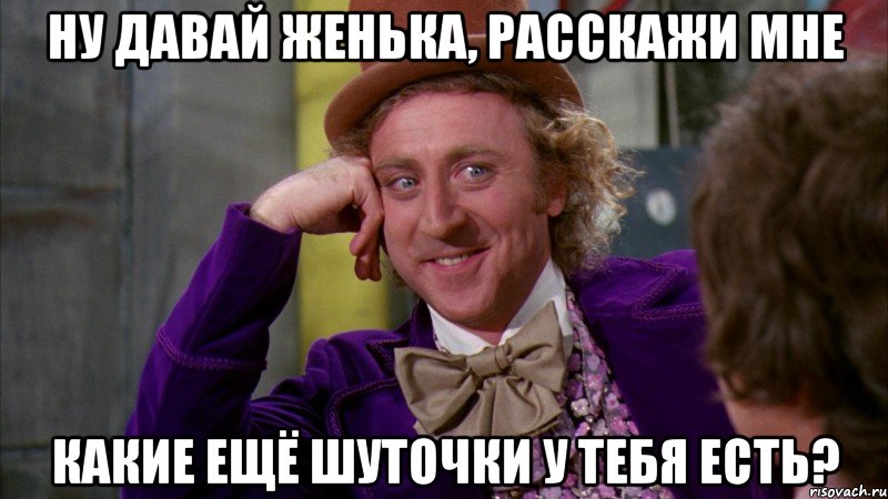 Ну давай Женька, расскажи мне Какие ещё шуточки у тебя есть?, Мем Ну давай расскажи (Вилли Вонка)