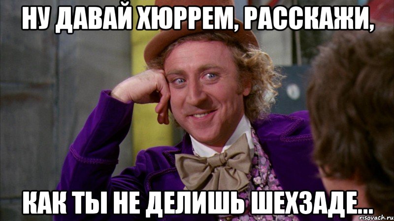 ну давай Хюррем, расскажи, как ты не делишь шехзаде..., Мем Ну давай расскажи (Вилли Вонка)