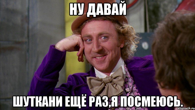 Ну давай шуткани ещё раз,я посмеюсь., Мем Ну давай расскажи (Вилли Вонка)
