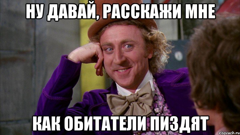 Ну давай, расскажи мне Как обитатели пиздят, Мем Ну давай расскажи (Вилли Вонка)