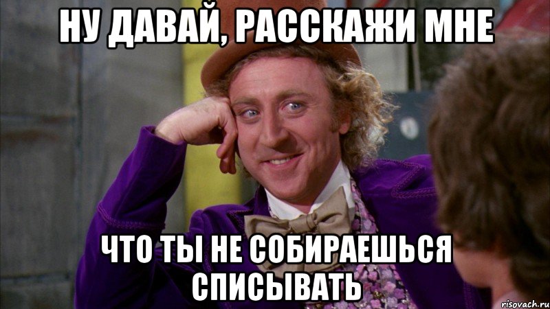 Ну давай, расскажи мне Что ты не собираешься списывать, Мем Ну давай расскажи (Вилли Вонка)