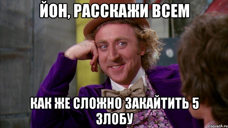 Йон, расскажи всем Как же сложно закайтить 5 злобу, Мем Ну давай расскажи (Вилли Вонка)