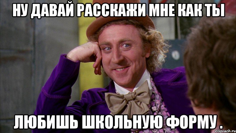 Ну давай расскажи мне как ты любишь школьную форму ., Мем Ну давай расскажи (Вилли Вонка)
