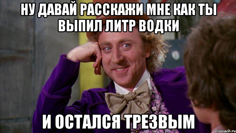 Ну давай расскажи мне как ты выпил литр водки и остался трезвым, Мем Ну давай расскажи (Вилли Вонка)