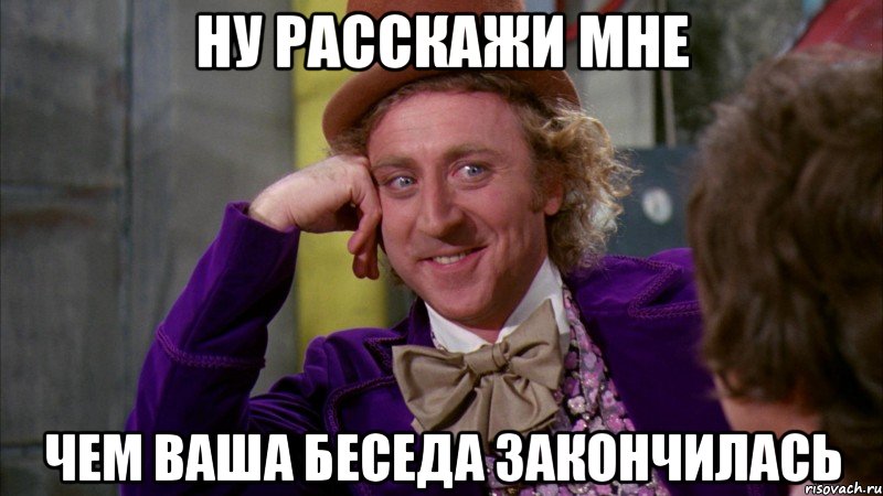 ну расскажи мне чем ваша беседа закончилась, Мем Ну давай расскажи (Вилли Вонка)
