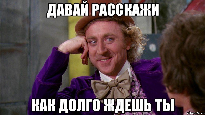 давай расскажи как долго ждешь ты, Мем Ну давай расскажи (Вилли Вонка)