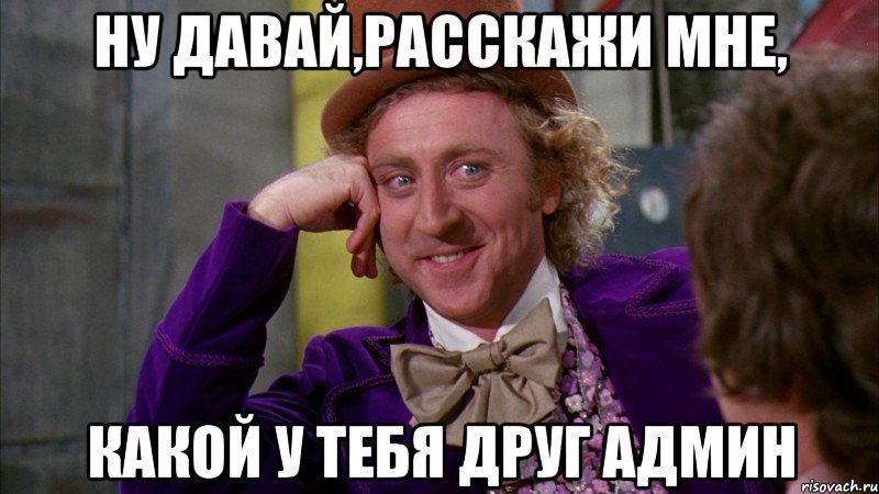 Ну давай,расскажи мне, какой у тебя друг админ, Мем Ну давай расскажи (Вилли Вонка)