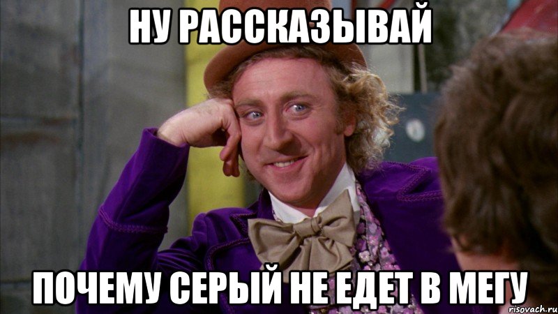 Ну рассказывай Почему серый не едет в мегу, Мем Ну давай расскажи (Вилли Вонка)