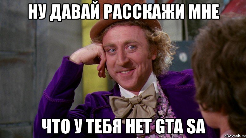 ну давай расскажи мне что у тебя нет GTA SA, Мем Ну давай расскажи (Вилли Вонка)