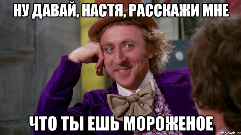 ну давай, настя, расскажи мне что ты ешь мороженое, Мем Ну давай расскажи (Вилли Вонка)