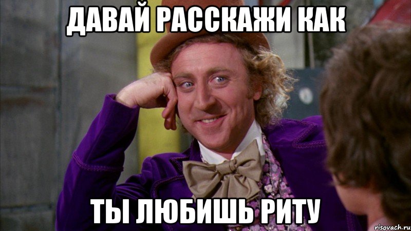 Давай расскажи как ты любишь риту, Мем Ну давай расскажи (Вилли Вонка)