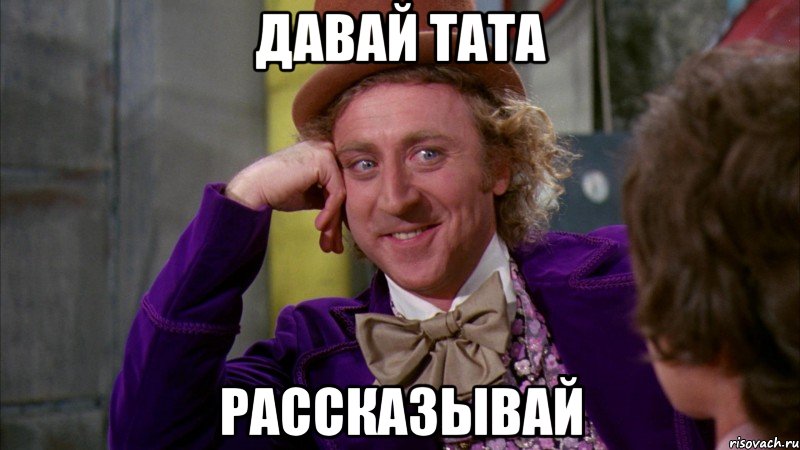 Давай Тата Рассказывай, Мем Ну давай расскажи (Вилли Вонка)