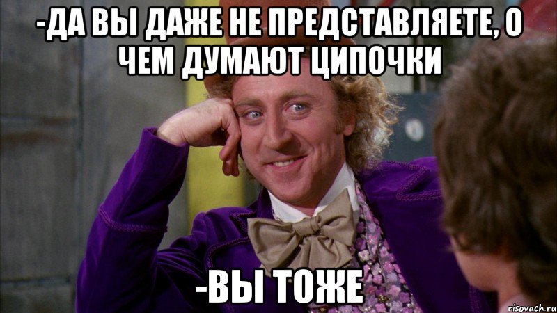 -ДА вы даже не представляете, о чем думают ципочки -Вы тоже, Мем Ну давай расскажи (Вилли Вонка)