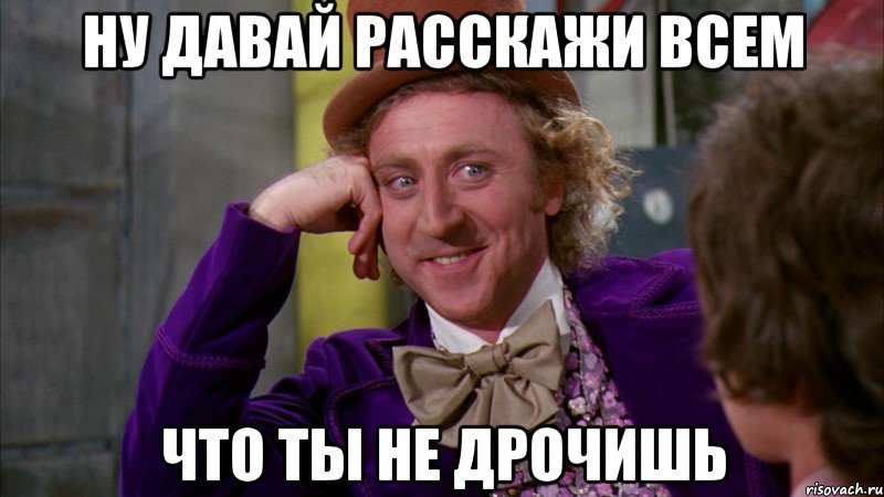 Ну давай расскажи всем Что ты не дрочишь, Мем Ну давай расскажи (Вилли Вонка)